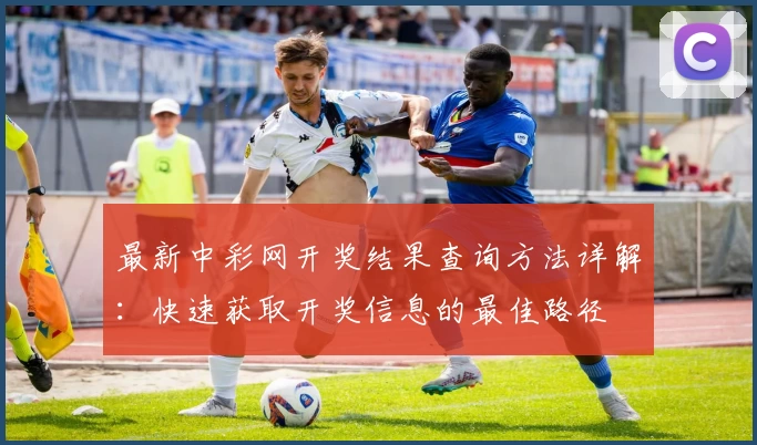 最新中彩网开奖结果查询方法详解:快速获取开奖信息的最佳路径