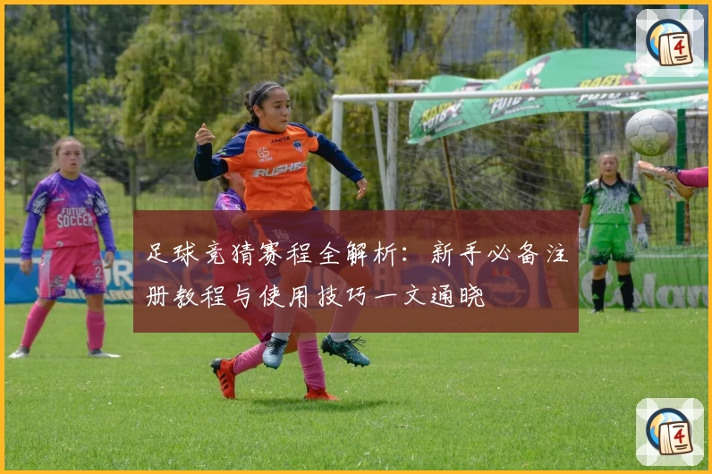 足球竞猜赛程全解析：新手必备注册教程与使用技巧一文通晓