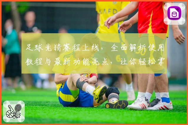 足球竞猜赛程上线，全面解析使用教程与最新功能亮点，让你轻松掌握比赛动态