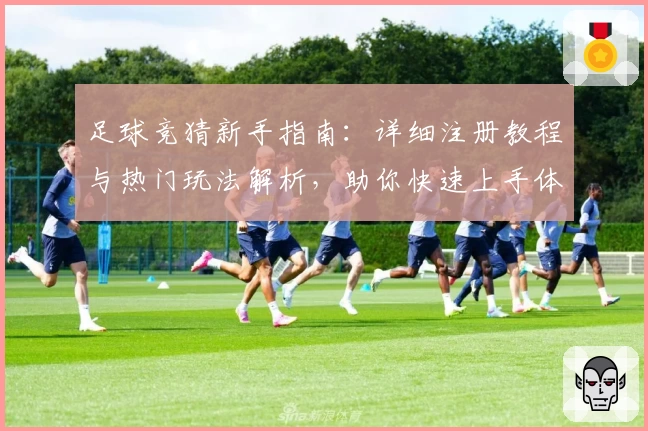 足球竞猜新手指南：详细注册教程与热门玩法解析，助你快速上手体验比赛魅力