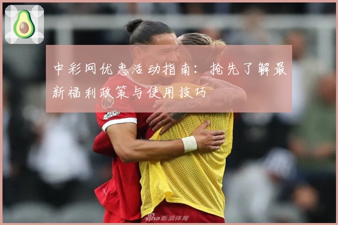 中彩网优惠活动指南：抢先了解最新福利政策与使用技巧