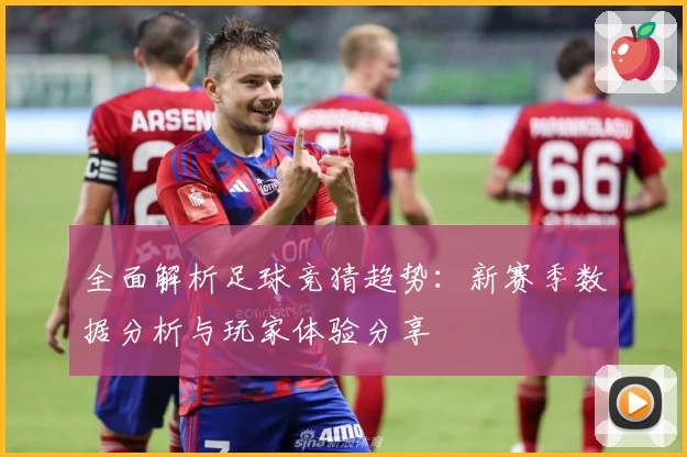 全面解析足球竞猜趋势：新赛季数据分析与玩家体验分享