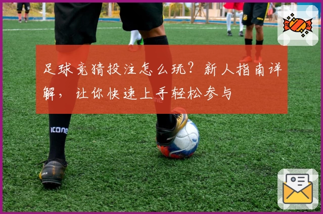 足球竞猜投注怎么玩？新人指南详解，让你快速上手轻松参与