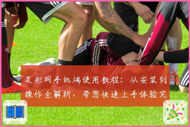 足彩网手机端使用教程：从安装到操作全解析，带您快速上手体验完整功能