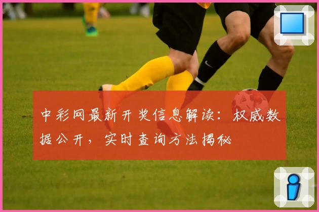 中彩网最新开奖信息解读：权威数据公开，实时查询方法揭秘