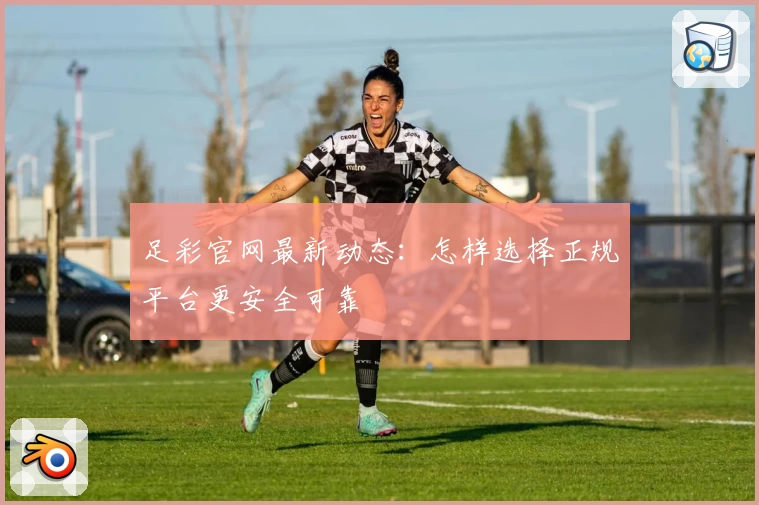 足彩官网最新动态:怎样选择正规平台更安全可靠