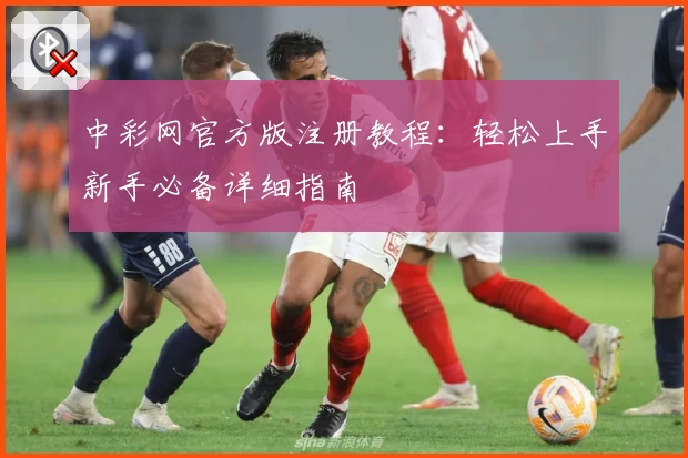 中彩网官方版注册教程:轻松上手新手必备详细指南