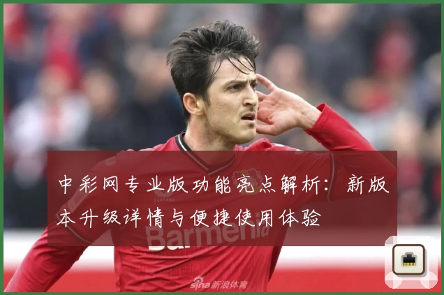 中彩网专业版功能亮点解析：新版本升级详情与便捷使用体验