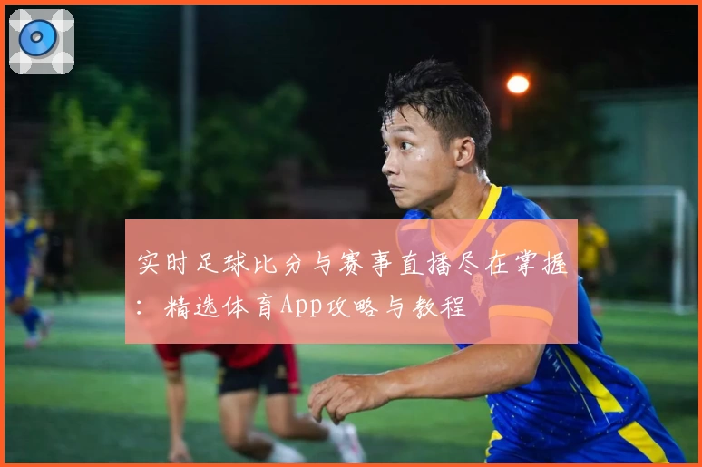 实时足球比分与赛事直播尽在掌握：精选体育App攻略与教程