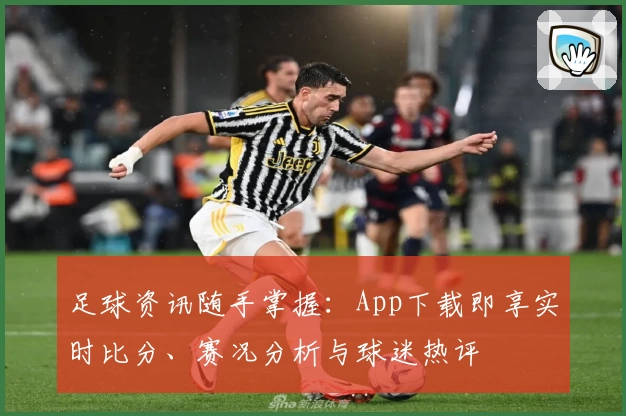 足球资讯随手掌握：App下载即享实时比分、赛况分析与球迷热评