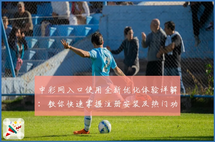 中彩网入口使用全新优化体验详解：教你快速掌握注册安装及热门功能亮点
