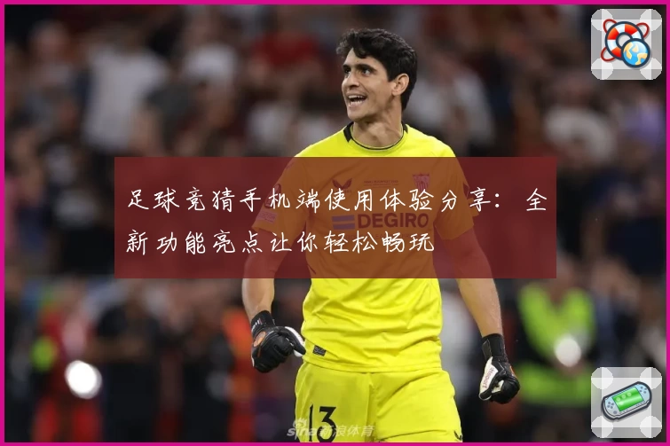 足球竞猜手机端使用体验分享：全新功能亮点让你轻松畅玩