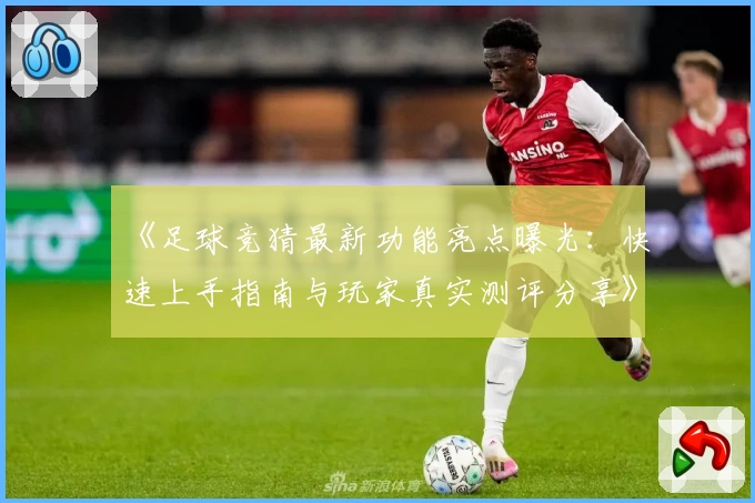《足球竞猜最新功能亮点曝光：快速上手指南与玩家真实测评分享》