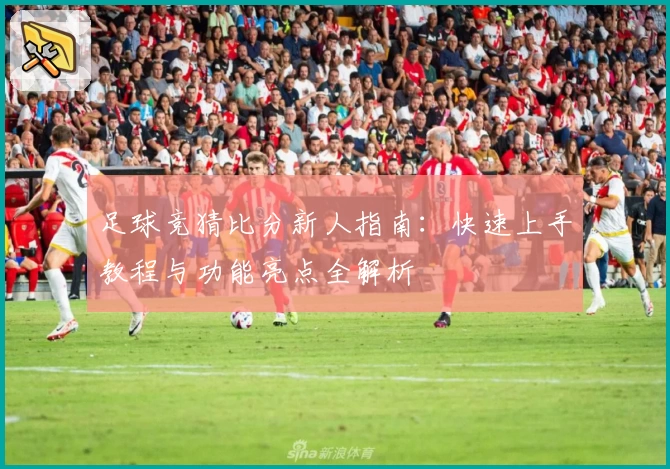 足球竞猜比分新人指南：快速上手教程与功能亮点全解析