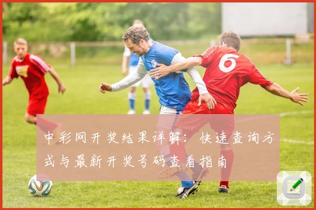 中彩网开奖结果详解:快速查询方式与最新开奖号码查看指南