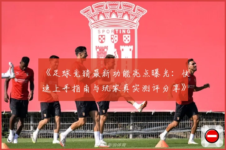 《足球竞猜最新功能亮点曝光：快速上手指南与玩家真实测评分享》