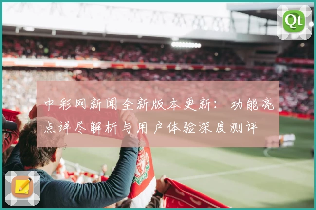 中彩网新闻全新版本更新：功能亮点详尽解析与用户体验深度测评