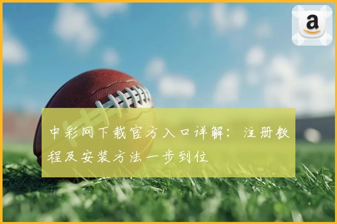 中彩网下载官方入口详解：注册教程及安装方法一步到位