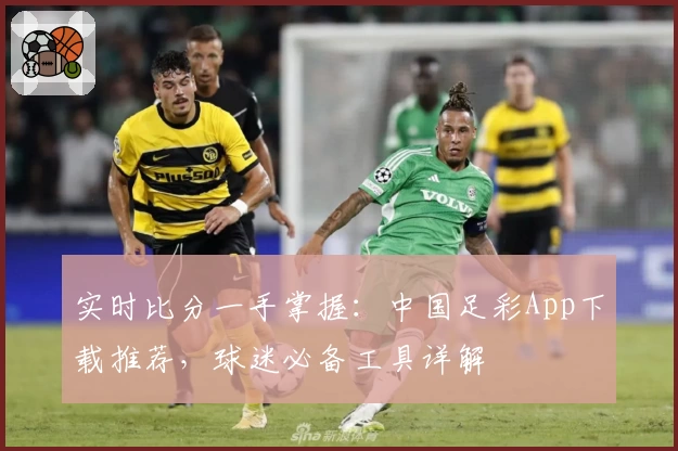 实时比分一手掌握：中国足彩App下载推荐，球迷必备工具详解