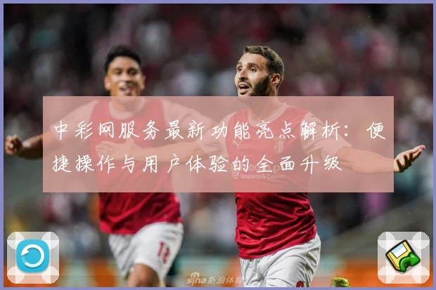 中彩网服务最新功能亮点解析：便捷操作与用户体验的全面升级