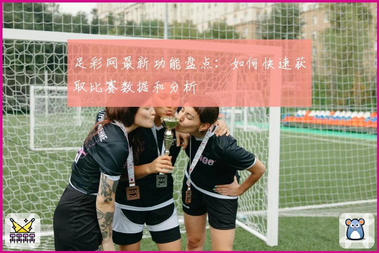 足彩网最新功能盘点:如何快速获取比赛数据和分析