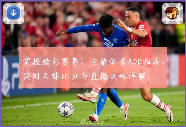 掌握精彩赛事！全能体育App推荐，实时足球比分与直播攻略详解