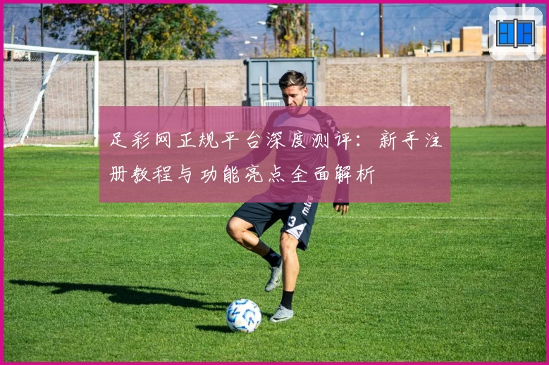 足彩网正规平台深度测评:新手注册教程与功能亮点全面解析