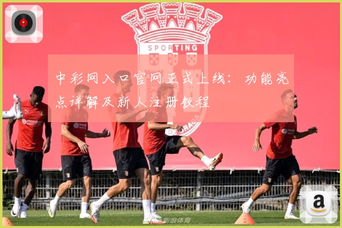 中彩网入口官网正式上线：功能亮点详解及新人注册教程