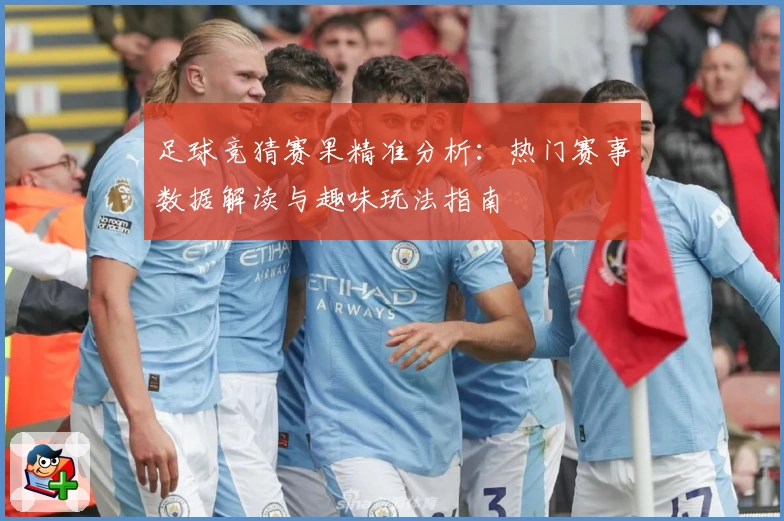 足球竞猜赛果精准分析:热门赛事数据解读与趣味玩法指南