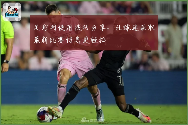 足彩网使用技巧分享,让球迷获取最新比赛信息更轻松