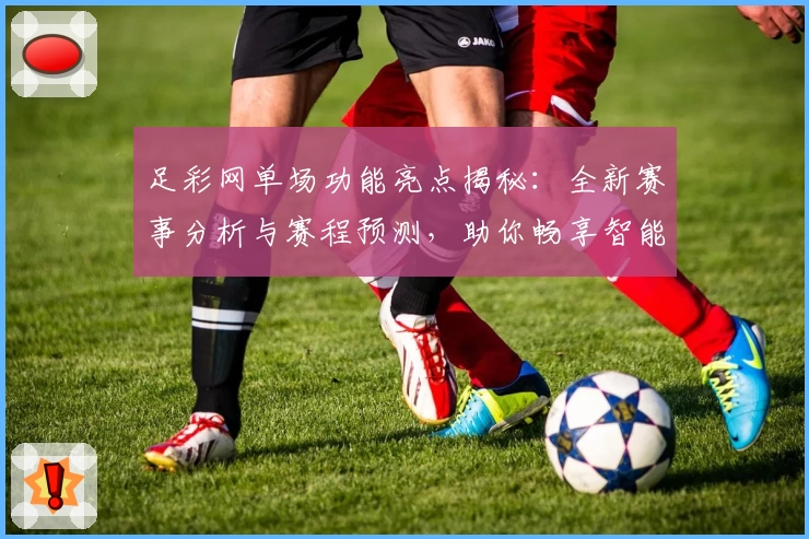 足彩网单场功能亮点揭秘：全新赛事分析与赛程预测，助你畅享智能体验