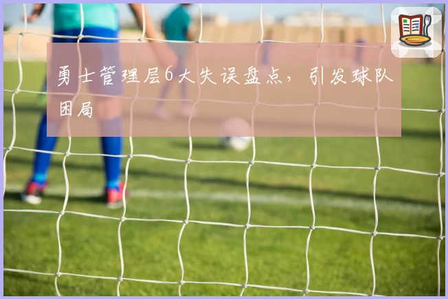 勇士管理层6大失误盘点，引发球队困局