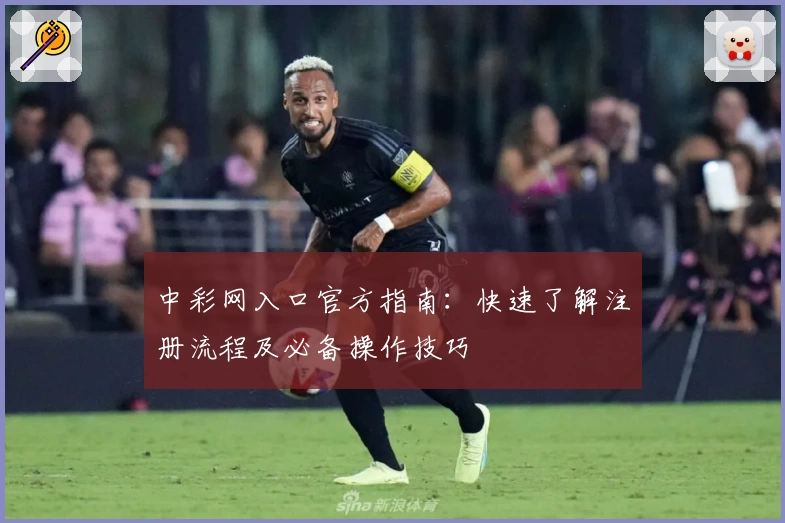 中彩网入口官方指南：快速了解注册流程及必备操作技巧