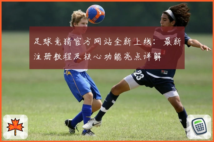 足球竞猜官方网站全新上线：最新注册教程及核心功能亮点详解