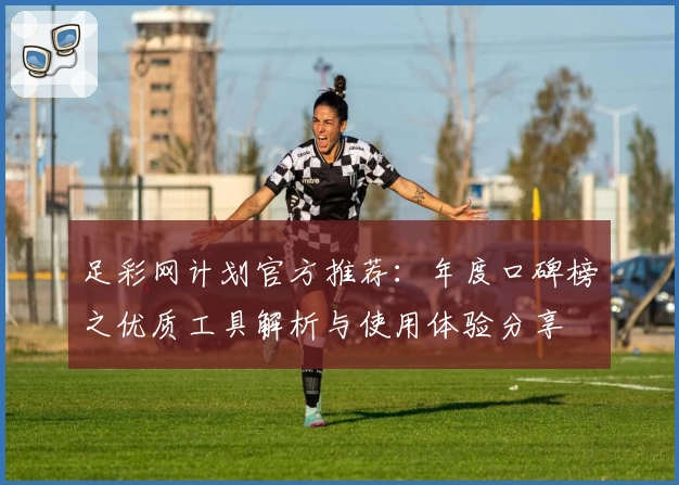 足彩网计划官方推荐：年度口碑榜之优质工具解析与使用体验分享