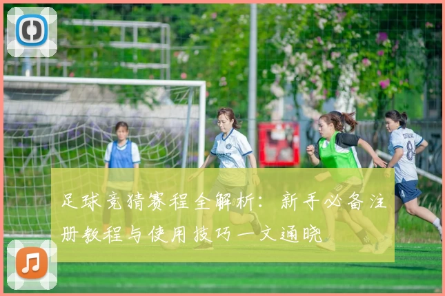足球竞猜赛程全解析：新手必备注册教程与使用技巧一文通晓