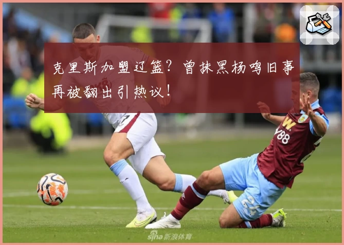克里斯加盟辽篮？曾抹黑杨鸣旧事再被翻出引热议！