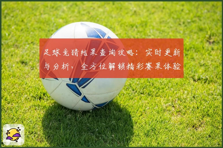 足球竞猜结果查询攻略：实时更新与分析，全方位解锁精彩赛果体验