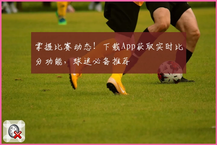 掌握比赛动态！下载App获取实时比分功能，球迷必备推荐
