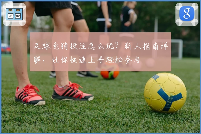 足球竞猜投注怎么玩？新人指南详解，让你快速上手轻松参与