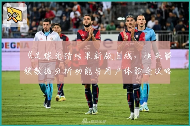 《足球竞猜结果新版上线，快来解锁数据分析功能与用户体验全攻略》