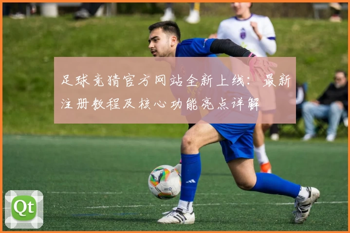 足球竞猜官方网站全新上线：最新注册教程及核心功能亮点详解