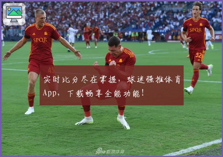 实时比分尽在掌握,球迷强推体育App,下载畅享全能功能!