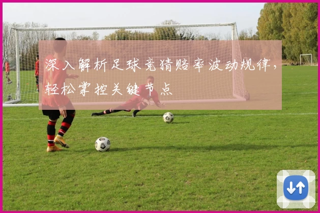 深入解析足球竞猜赔率波动规律，轻松掌控关键节点
