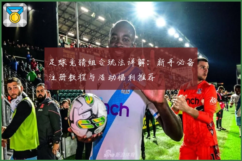 足球竞猜组合玩法详解：新手必备注册教程与活动福利推荐