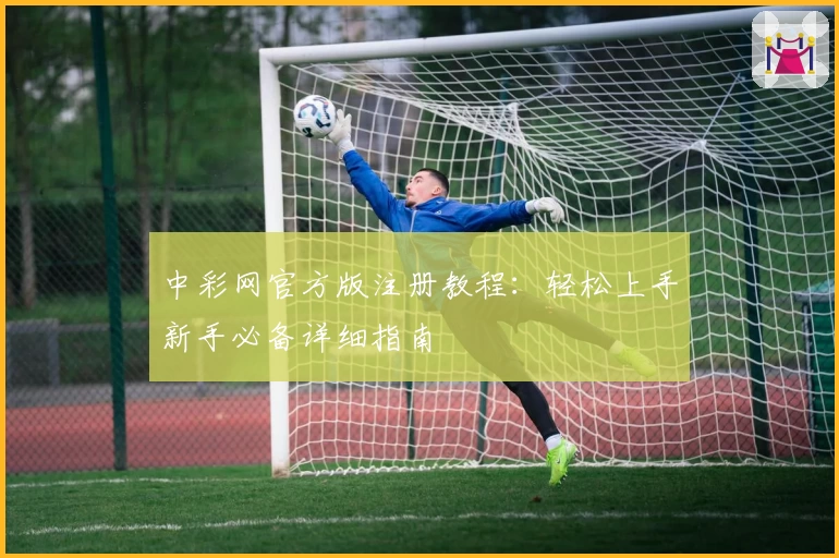 中彩网官方版注册教程：轻松上手新手必备详细指南
