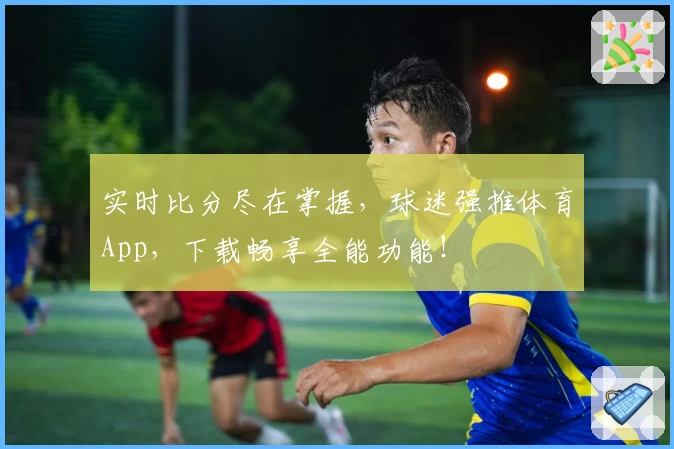 实时比分尽在掌握,球迷强推体育App,下载畅享全能功能!