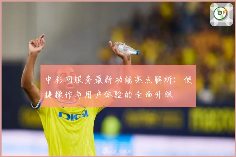中彩网服务最新功能亮点解析:便捷操作与用户体验的全面升级