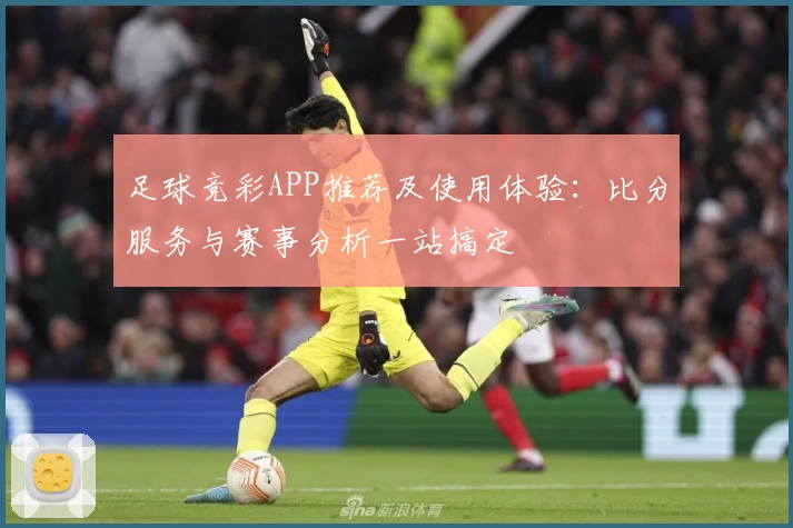 足球竞彩APP推荐及使用体验：比分服务与赛事分析一站搞定