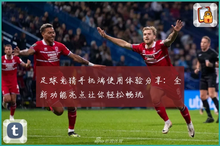 足球竞猜手机端使用体验分享：全新功能亮点让你轻松畅玩